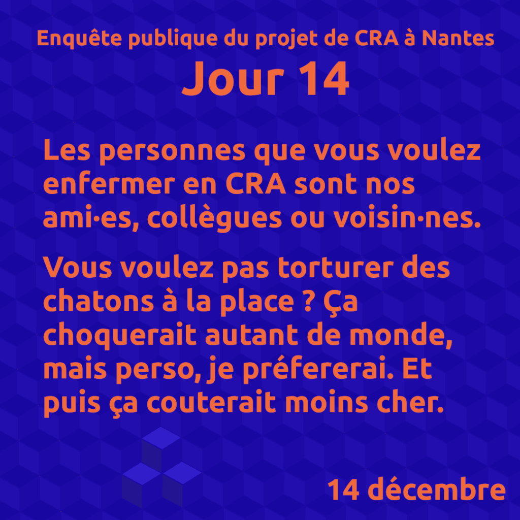 Jour 14
Les personnes que vous voulez enfermer en CRA sont nos ami·es, collègues ou voisin·nes.

Vous voulez pas torturer des chatons à la place ? Ça choquerait autant de monde, mais perso, je préfererai. Et puis ça couterait moins cher.