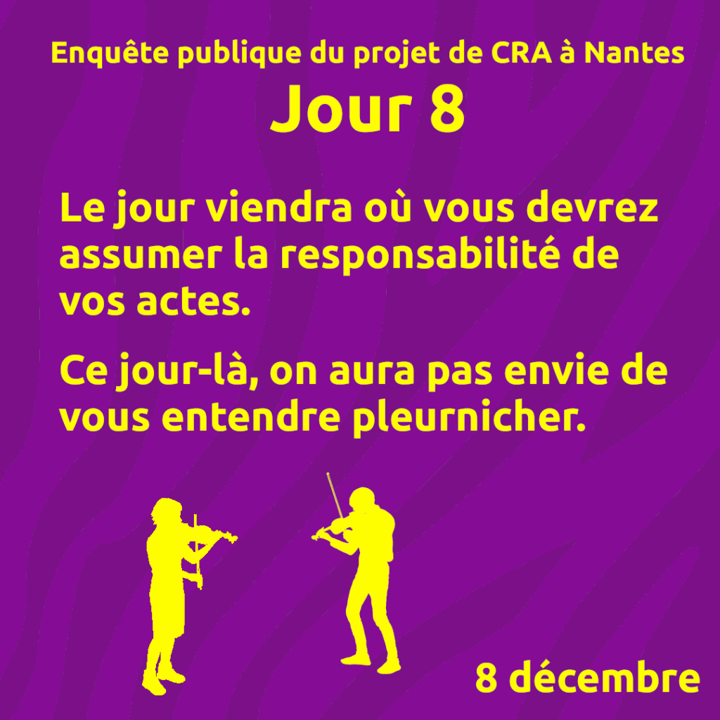 Enquêt publique de projet de CRA à Nantes, Jour 8.
Le jour viendra où vous devrez assumer la responsabilité de vos actes.

Ce jour-là, on aura pas envie de vous entendre pleurnicher.
